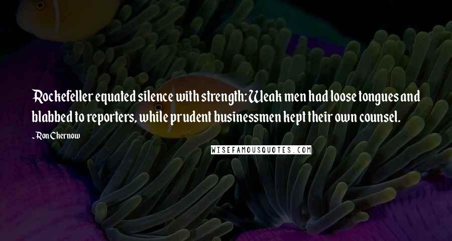 Ron Chernow Quotes: Rockefeller equated silence with strength: Weak men had loose tongues and blabbed to reporters, while prudent businessmen kept their own counsel.