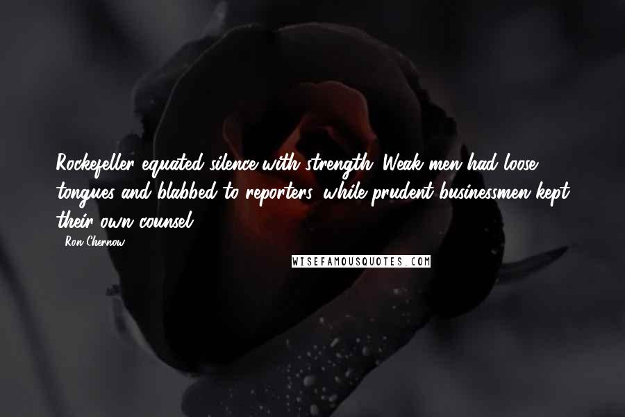Ron Chernow Quotes: Rockefeller equated silence with strength: Weak men had loose tongues and blabbed to reporters, while prudent businessmen kept their own counsel.