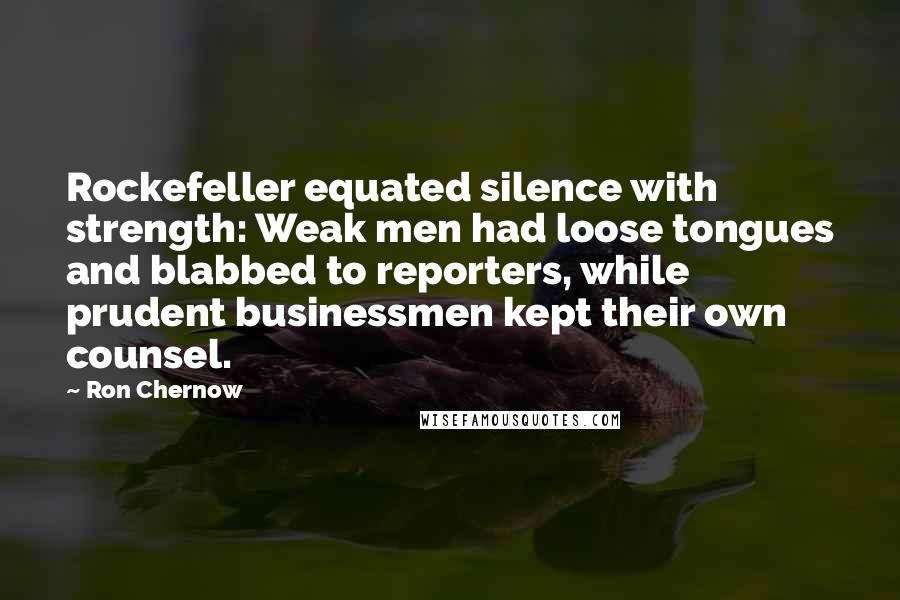 Ron Chernow Quotes: Rockefeller equated silence with strength: Weak men had loose tongues and blabbed to reporters, while prudent businessmen kept their own counsel.