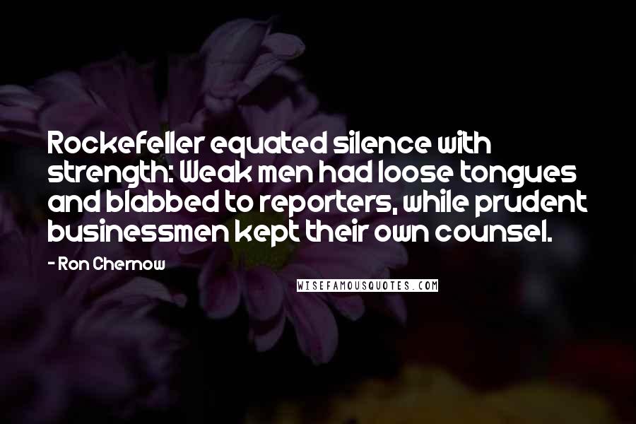 Ron Chernow Quotes: Rockefeller equated silence with strength: Weak men had loose tongues and blabbed to reporters, while prudent businessmen kept their own counsel.