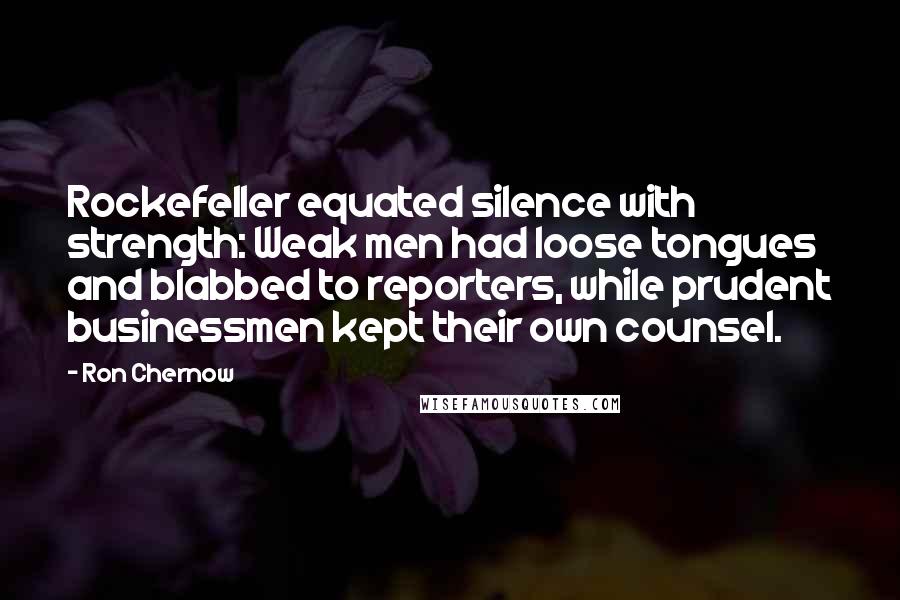 Ron Chernow Quotes: Rockefeller equated silence with strength: Weak men had loose tongues and blabbed to reporters, while prudent businessmen kept their own counsel.