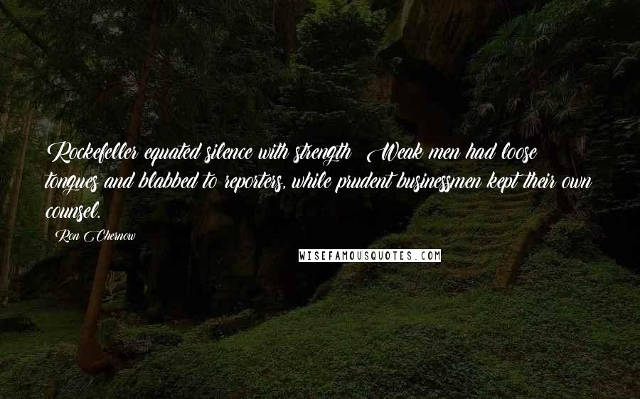 Ron Chernow Quotes: Rockefeller equated silence with strength: Weak men had loose tongues and blabbed to reporters, while prudent businessmen kept their own counsel.