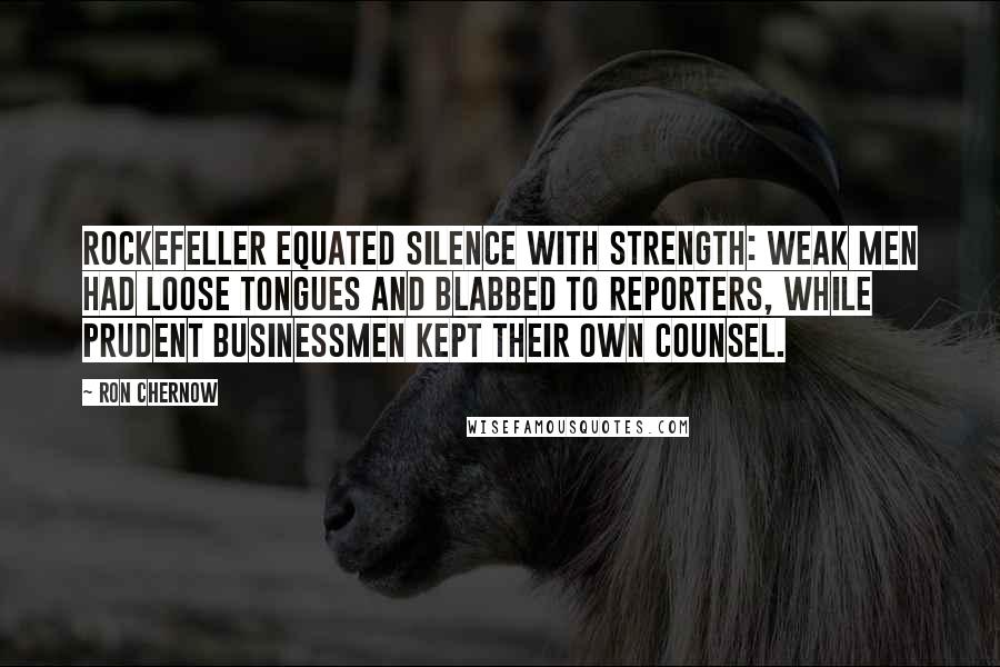 Ron Chernow Quotes: Rockefeller equated silence with strength: Weak men had loose tongues and blabbed to reporters, while prudent businessmen kept their own counsel.