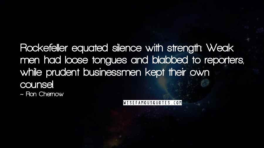 Ron Chernow Quotes: Rockefeller equated silence with strength: Weak men had loose tongues and blabbed to reporters, while prudent businessmen kept their own counsel.