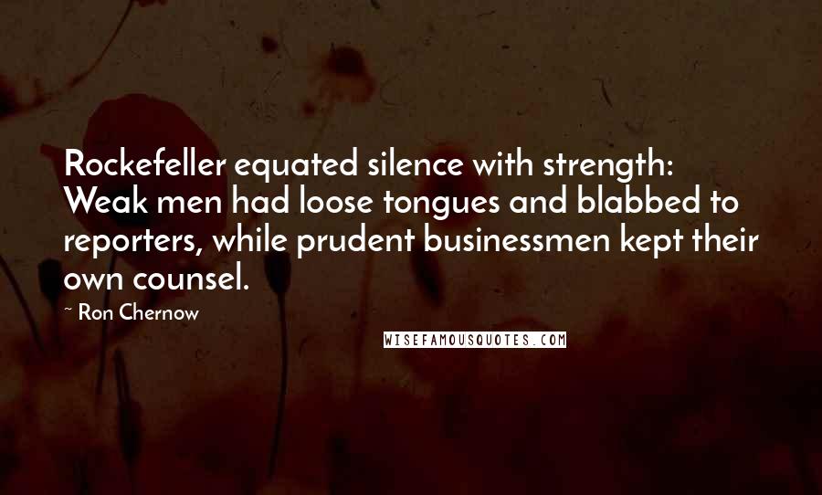Ron Chernow Quotes: Rockefeller equated silence with strength: Weak men had loose tongues and blabbed to reporters, while prudent businessmen kept their own counsel.