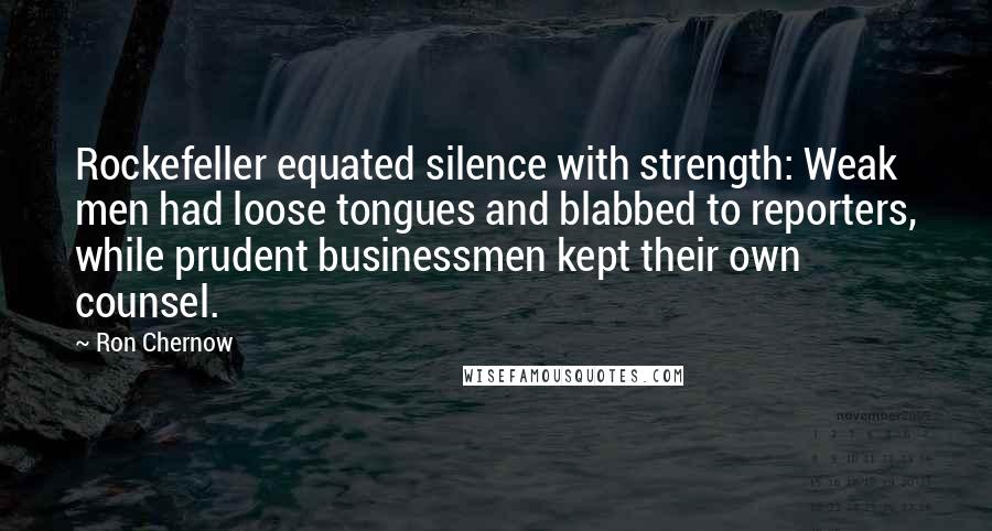 Ron Chernow Quotes: Rockefeller equated silence with strength: Weak men had loose tongues and blabbed to reporters, while prudent businessmen kept their own counsel.