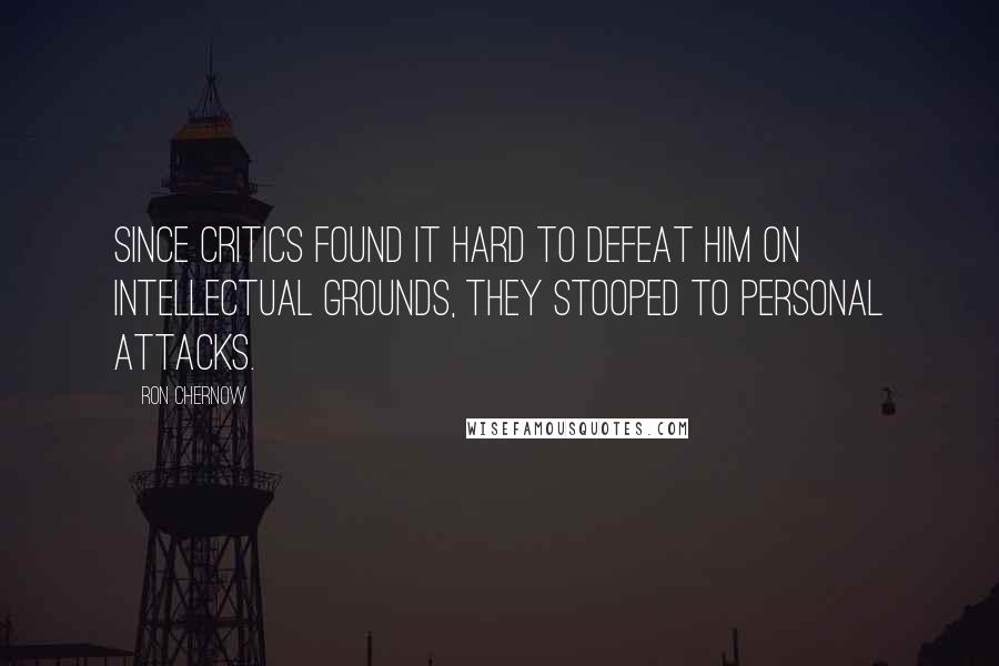 Ron Chernow Quotes: Since critics found it hard to defeat him on intellectual grounds, they stooped to personal attacks.