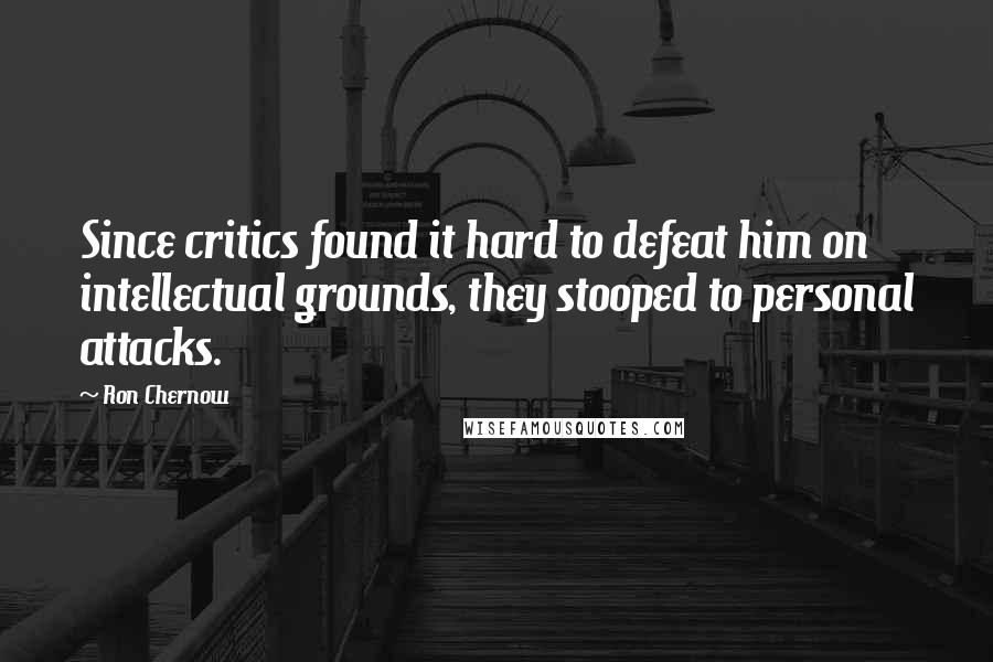 Ron Chernow Quotes: Since critics found it hard to defeat him on intellectual grounds, they stooped to personal attacks.