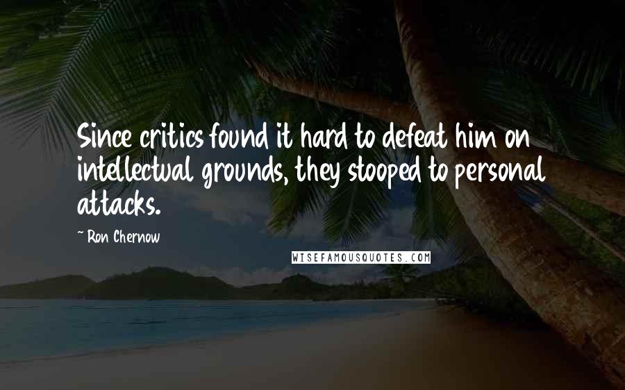 Ron Chernow Quotes: Since critics found it hard to defeat him on intellectual grounds, they stooped to personal attacks.