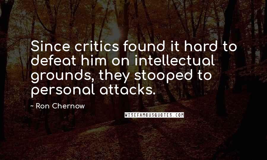 Ron Chernow Quotes: Since critics found it hard to defeat him on intellectual grounds, they stooped to personal attacks.