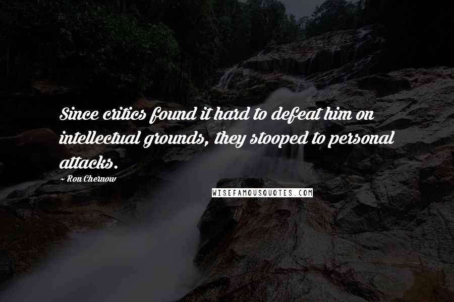 Ron Chernow Quotes: Since critics found it hard to defeat him on intellectual grounds, they stooped to personal attacks.