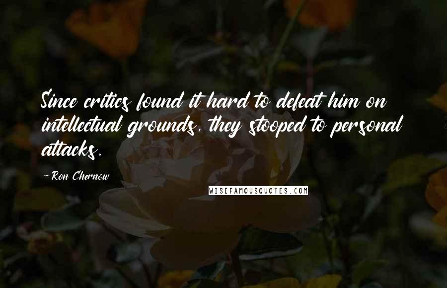 Ron Chernow Quotes: Since critics found it hard to defeat him on intellectual grounds, they stooped to personal attacks.