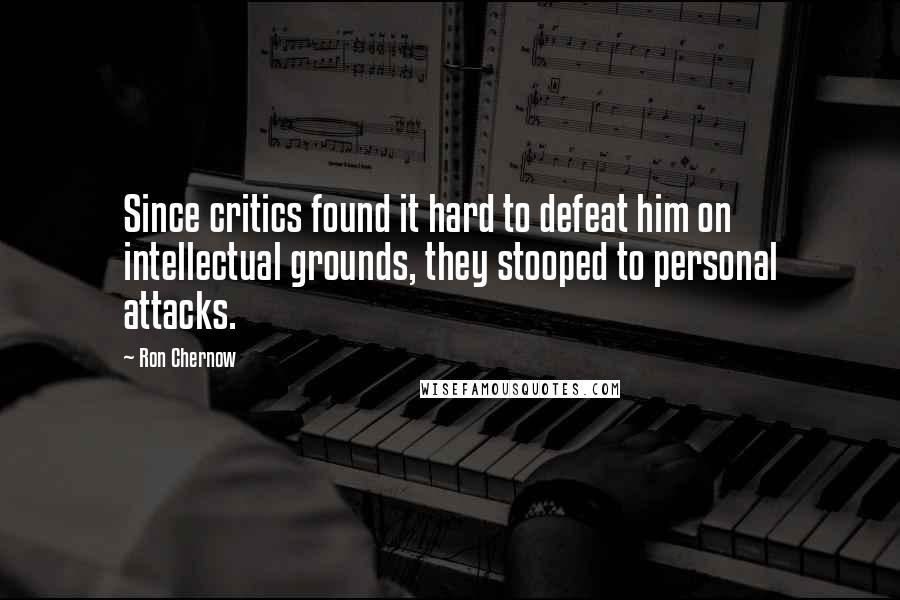 Ron Chernow Quotes: Since critics found it hard to defeat him on intellectual grounds, they stooped to personal attacks.