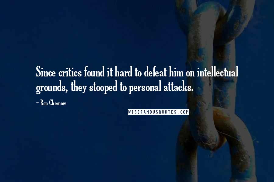 Ron Chernow Quotes: Since critics found it hard to defeat him on intellectual grounds, they stooped to personal attacks.