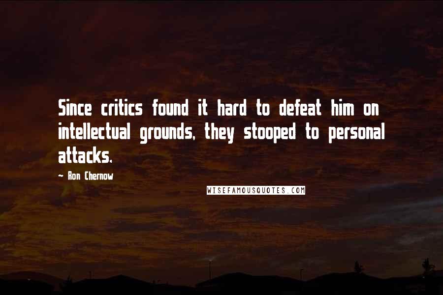 Ron Chernow Quotes: Since critics found it hard to defeat him on intellectual grounds, they stooped to personal attacks.
