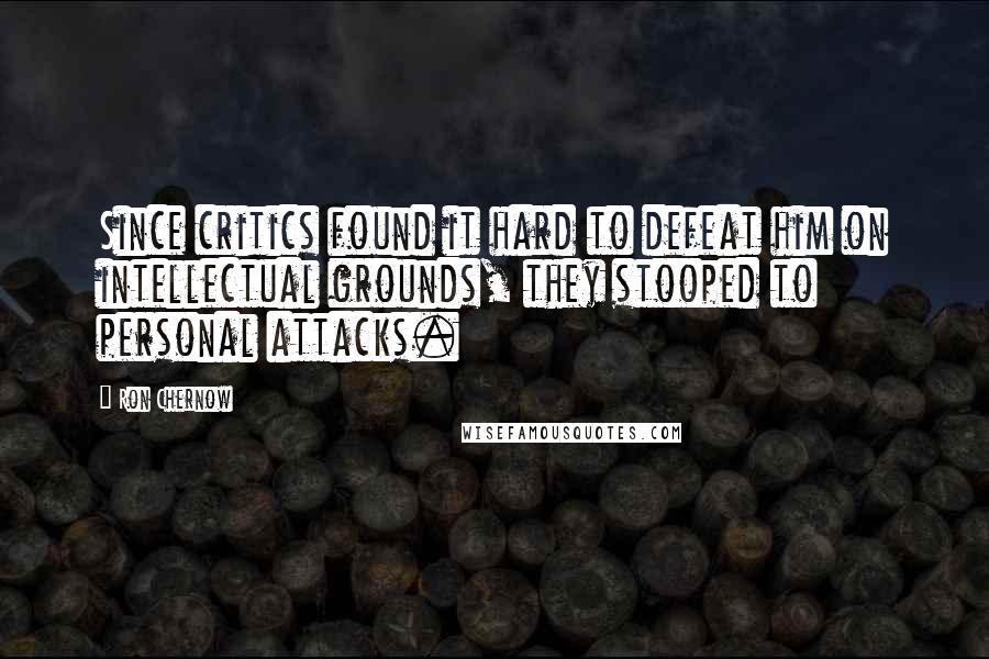 Ron Chernow Quotes: Since critics found it hard to defeat him on intellectual grounds, they stooped to personal attacks.