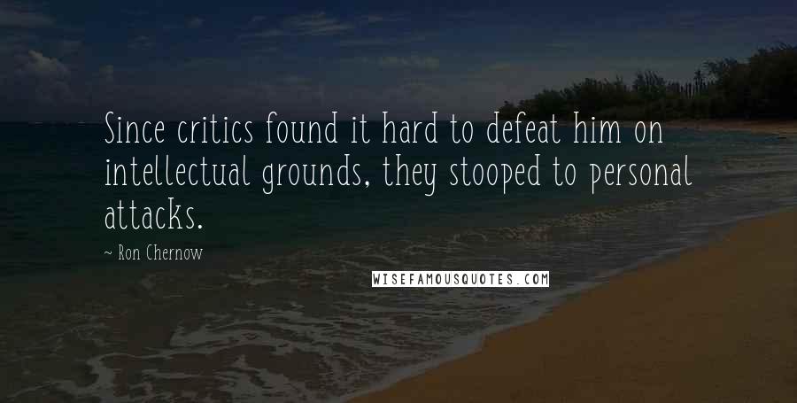 Ron Chernow Quotes: Since critics found it hard to defeat him on intellectual grounds, they stooped to personal attacks.