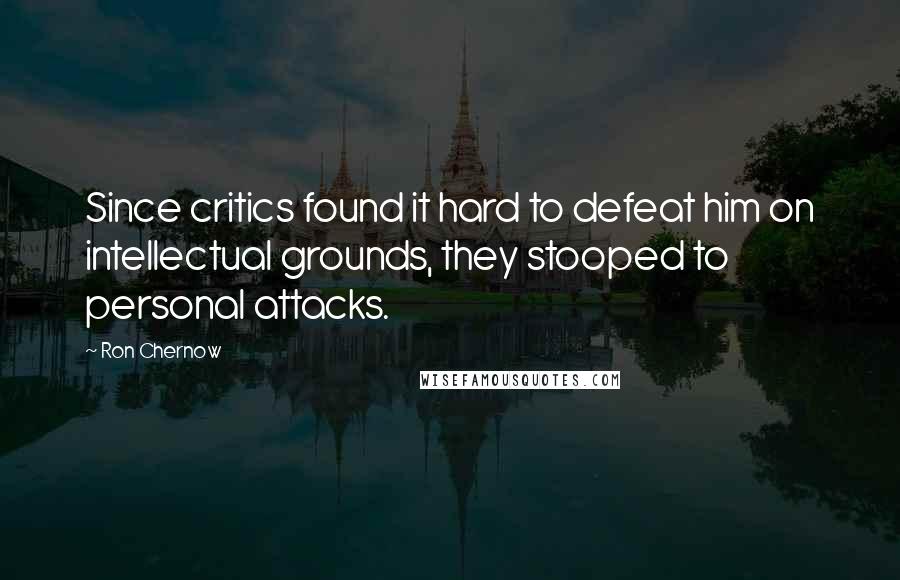 Ron Chernow Quotes: Since critics found it hard to defeat him on intellectual grounds, they stooped to personal attacks.