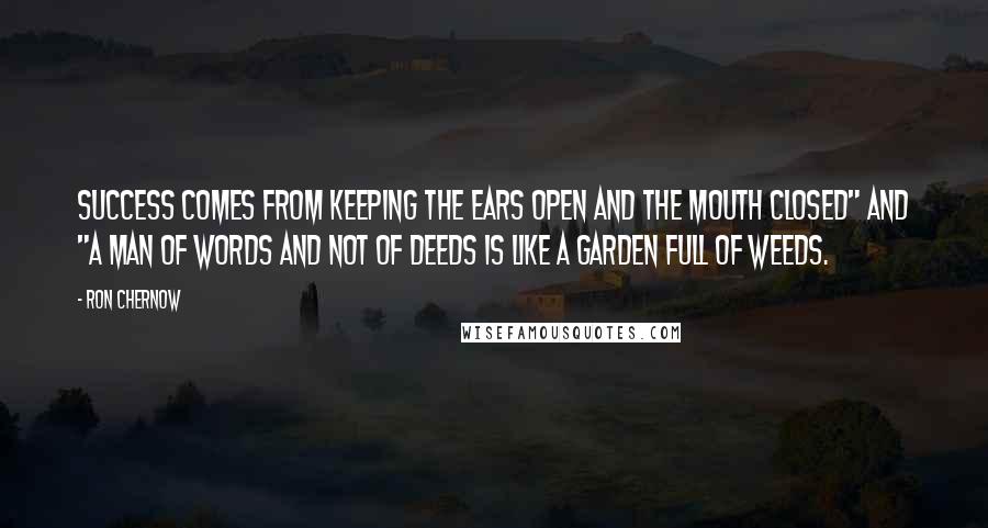 Ron Chernow Quotes: Success comes from keeping the ears open and the mouth closed" and "A man of words and not of deeds is like a garden full of weeds.