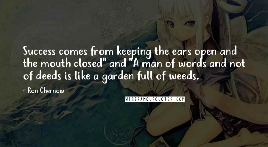 Ron Chernow Quotes: Success comes from keeping the ears open and the mouth closed" and "A man of words and not of deeds is like a garden full of weeds.