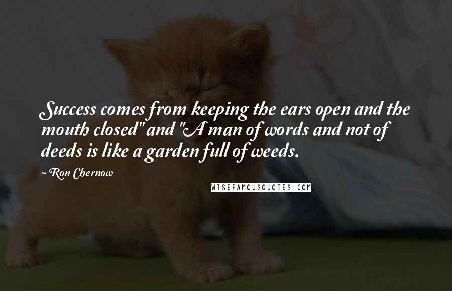 Ron Chernow Quotes: Success comes from keeping the ears open and the mouth closed" and "A man of words and not of deeds is like a garden full of weeds.