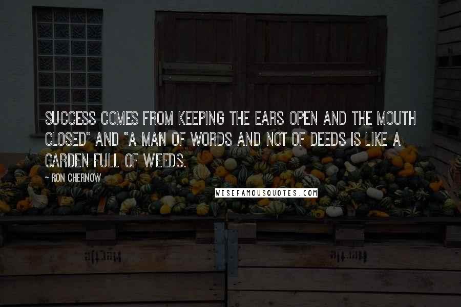 Ron Chernow Quotes: Success comes from keeping the ears open and the mouth closed" and "A man of words and not of deeds is like a garden full of weeds.