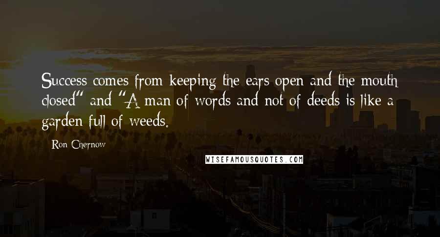 Ron Chernow Quotes: Success comes from keeping the ears open and the mouth closed" and "A man of words and not of deeds is like a garden full of weeds.