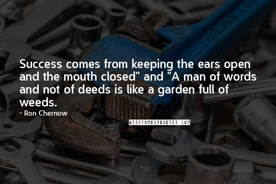 Ron Chernow Quotes: Success comes from keeping the ears open and the mouth closed" and "A man of words and not of deeds is like a garden full of weeds.