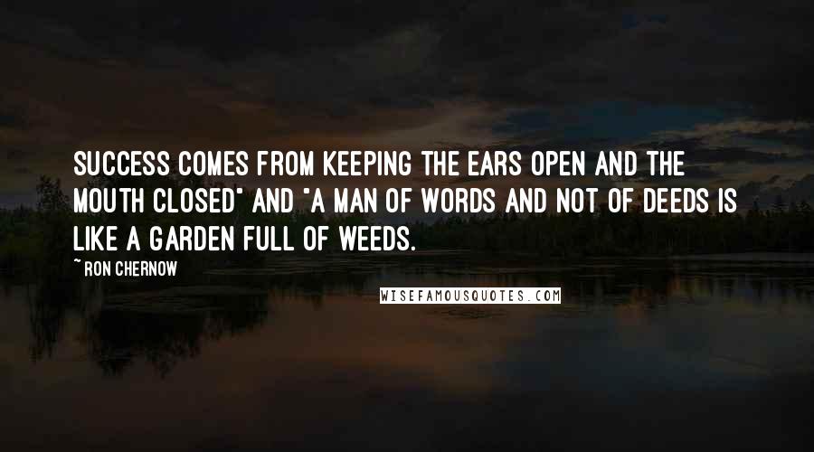 Ron Chernow Quotes: Success comes from keeping the ears open and the mouth closed" and "A man of words and not of deeds is like a garden full of weeds.