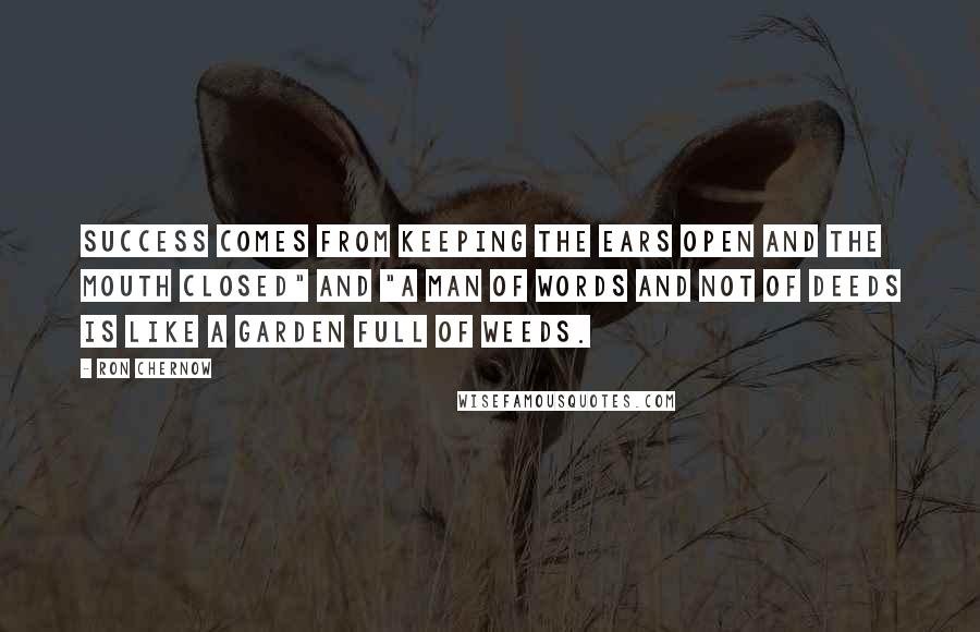 Ron Chernow Quotes: Success comes from keeping the ears open and the mouth closed" and "A man of words and not of deeds is like a garden full of weeds.