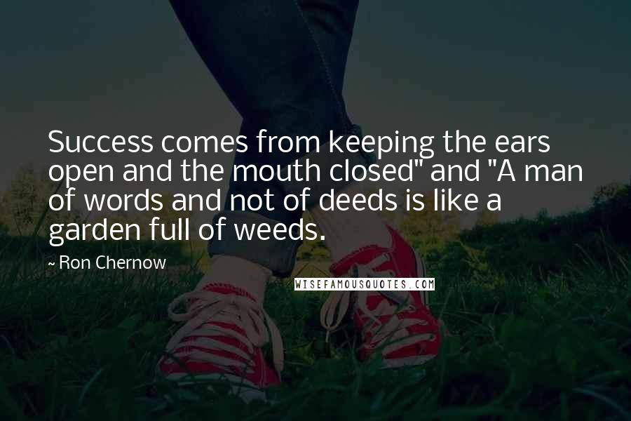 Ron Chernow Quotes: Success comes from keeping the ears open and the mouth closed" and "A man of words and not of deeds is like a garden full of weeds.