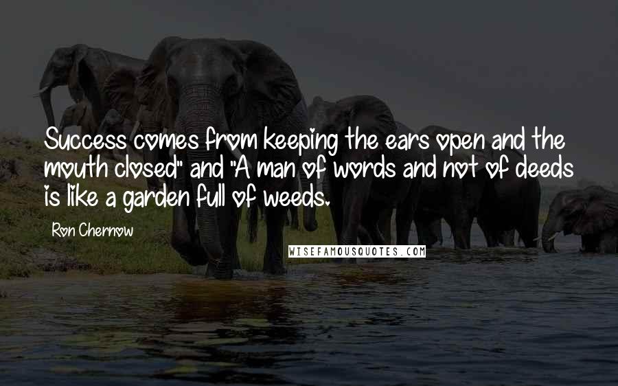 Ron Chernow Quotes: Success comes from keeping the ears open and the mouth closed" and "A man of words and not of deeds is like a garden full of weeds.