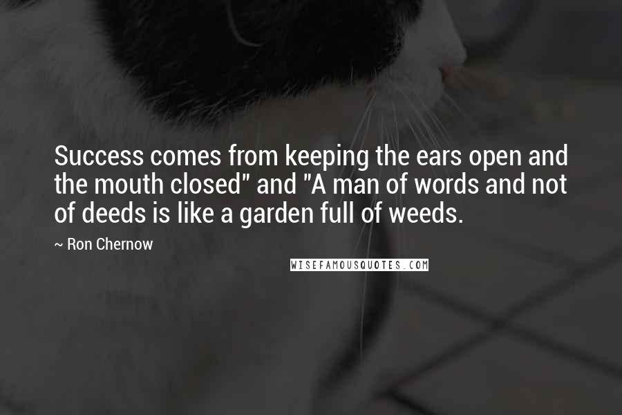 Ron Chernow Quotes: Success comes from keeping the ears open and the mouth closed" and "A man of words and not of deeds is like a garden full of weeds.