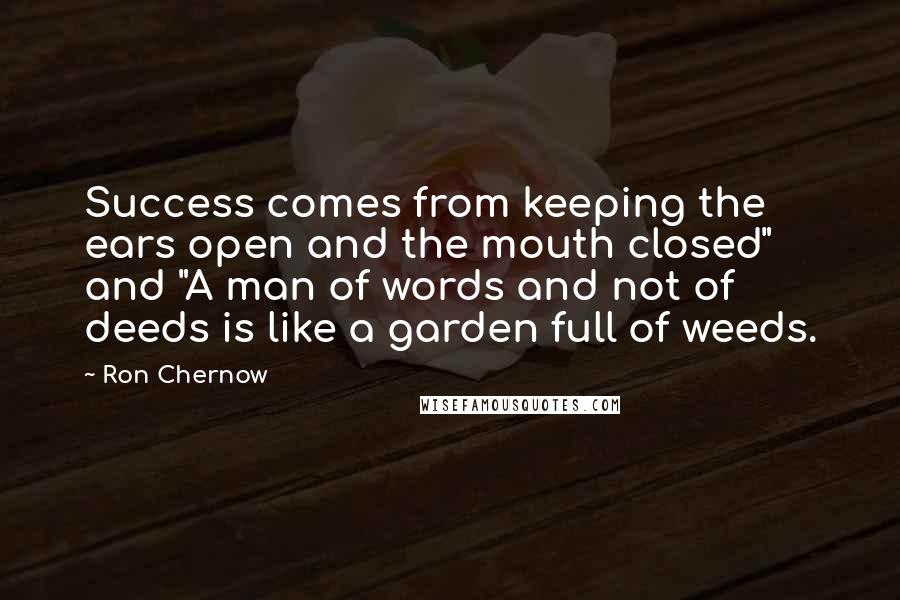 Ron Chernow Quotes: Success comes from keeping the ears open and the mouth closed" and "A man of words and not of deeds is like a garden full of weeds.