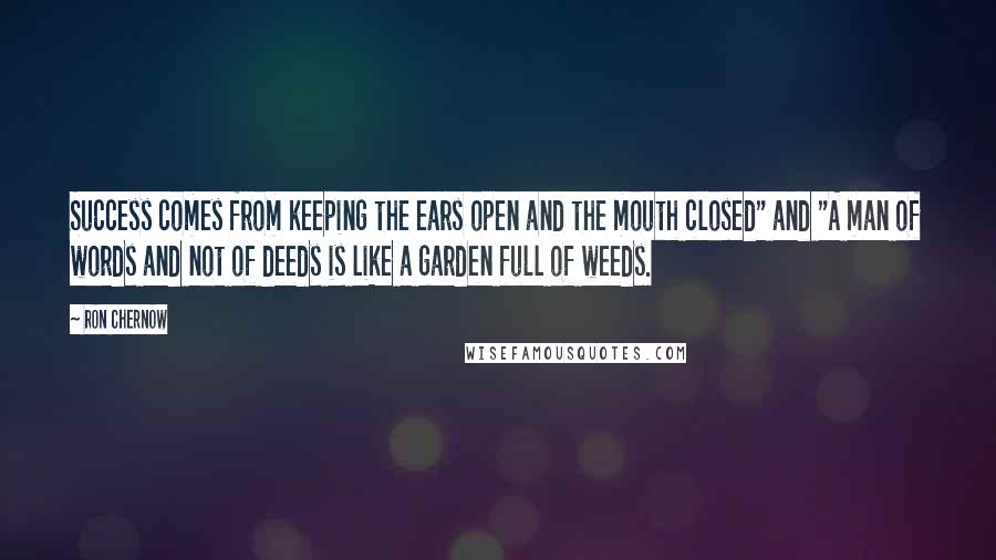 Ron Chernow Quotes: Success comes from keeping the ears open and the mouth closed" and "A man of words and not of deeds is like a garden full of weeds.