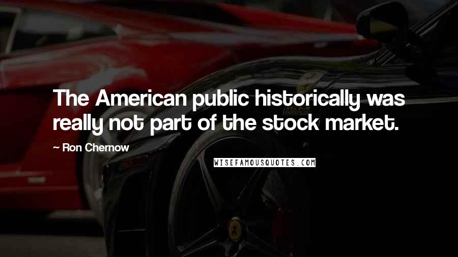 Ron Chernow Quotes: The American public historically was really not part of the stock market.