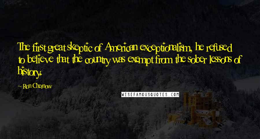 Ron Chernow Quotes: The first great skeptic of American exceptionalism, he refused to believe that the country was exempt from the sober lessons of history.