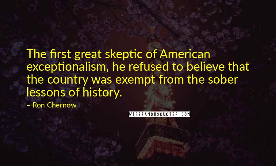 Ron Chernow Quotes: The first great skeptic of American exceptionalism, he refused to believe that the country was exempt from the sober lessons of history.