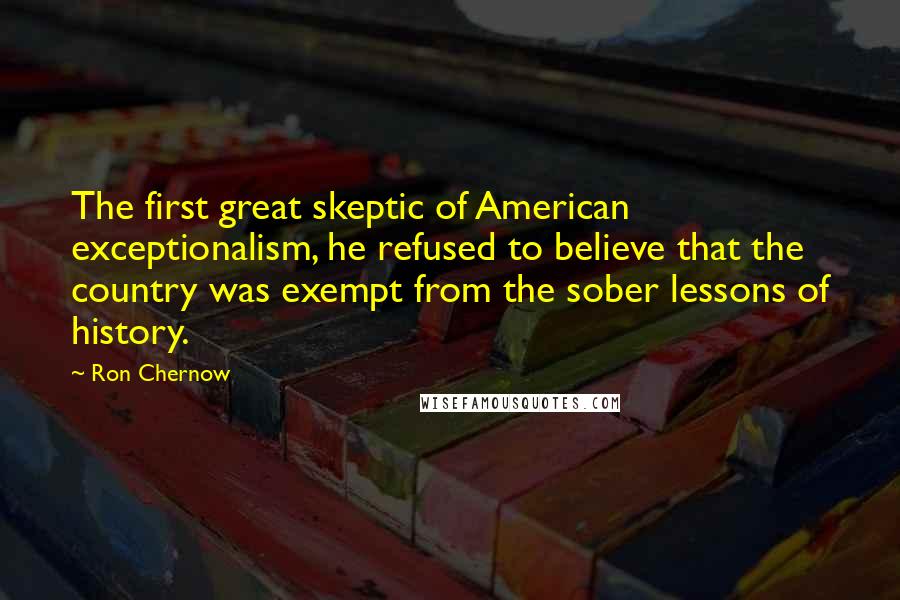 Ron Chernow Quotes: The first great skeptic of American exceptionalism, he refused to believe that the country was exempt from the sober lessons of history.
