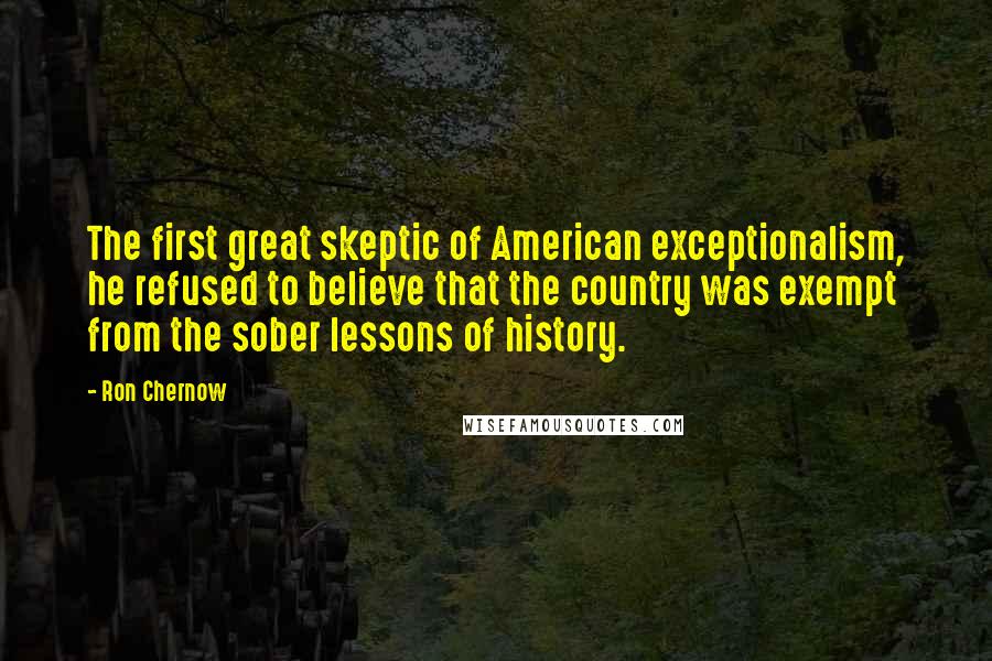 Ron Chernow Quotes: The first great skeptic of American exceptionalism, he refused to believe that the country was exempt from the sober lessons of history.