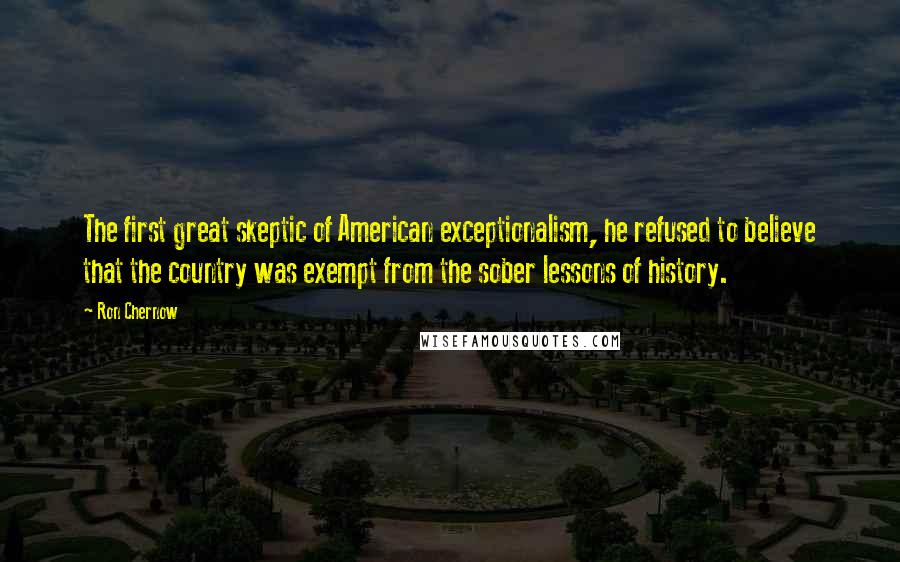 Ron Chernow Quotes: The first great skeptic of American exceptionalism, he refused to believe that the country was exempt from the sober lessons of history.