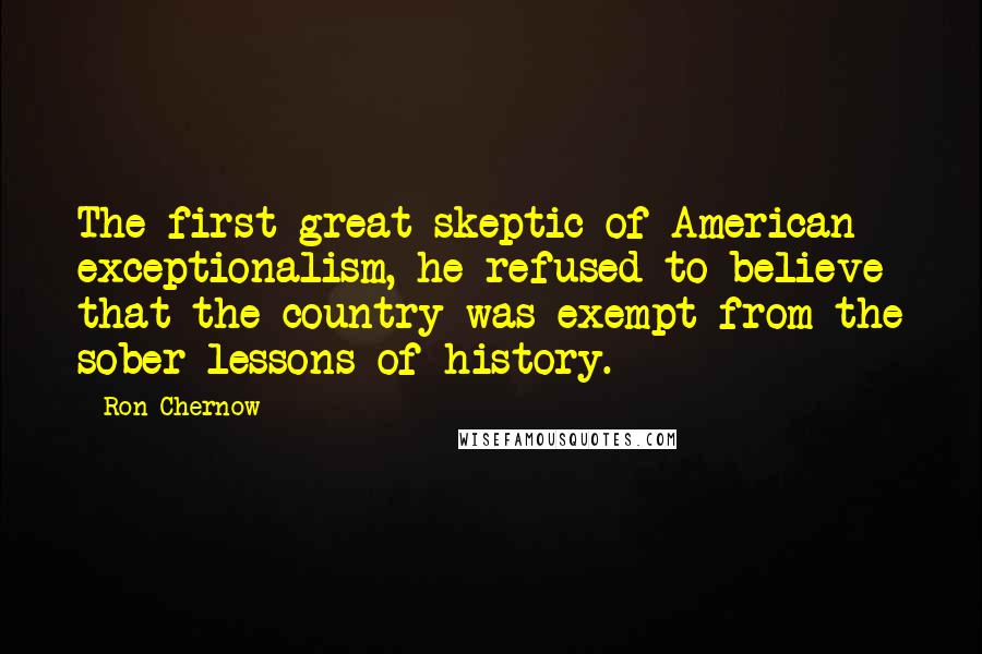 Ron Chernow Quotes: The first great skeptic of American exceptionalism, he refused to believe that the country was exempt from the sober lessons of history.