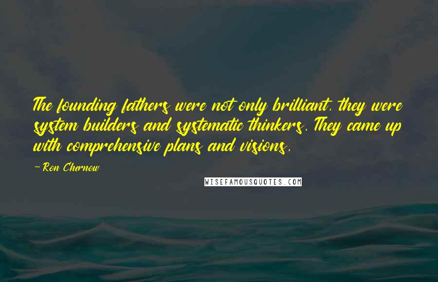 Ron Chernow Quotes: The founding fathers were not only brilliant, they were system builders and systematic thinkers. They came up with comprehensive plans and visions.