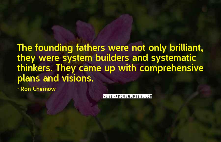 Ron Chernow Quotes: The founding fathers were not only brilliant, they were system builders and systematic thinkers. They came up with comprehensive plans and visions.