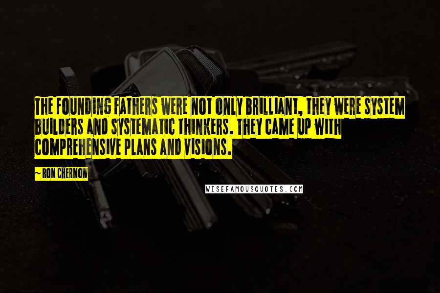 Ron Chernow Quotes: The founding fathers were not only brilliant, they were system builders and systematic thinkers. They came up with comprehensive plans and visions.