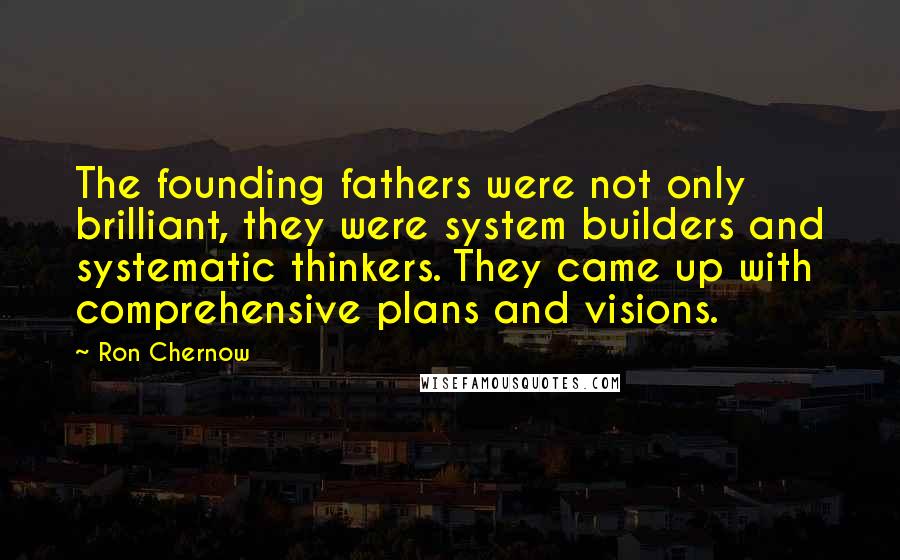 Ron Chernow Quotes: The founding fathers were not only brilliant, they were system builders and systematic thinkers. They came up with comprehensive plans and visions.