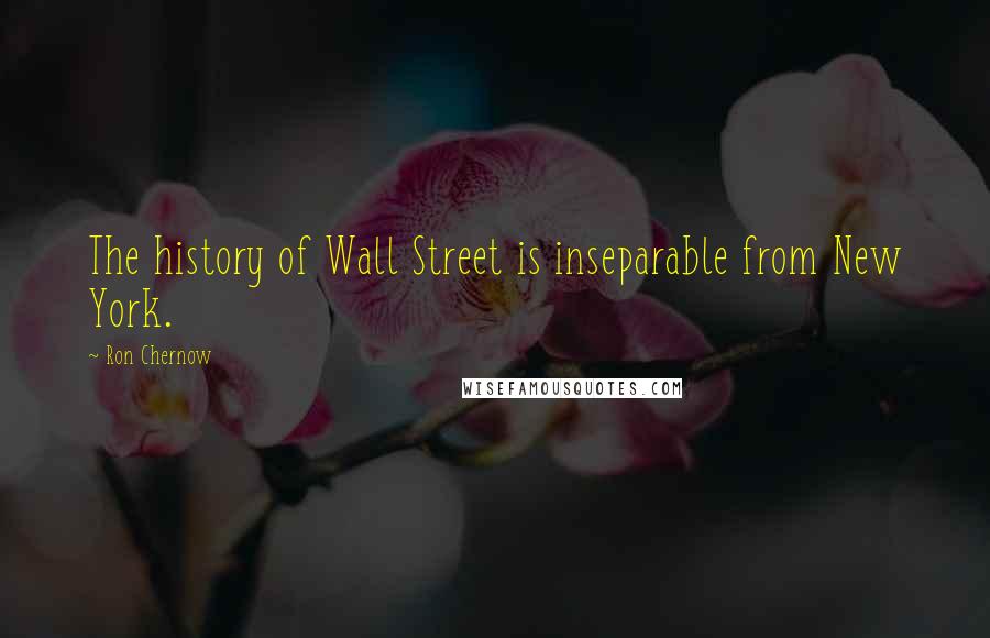 Ron Chernow Quotes: The history of Wall Street is inseparable from New York.