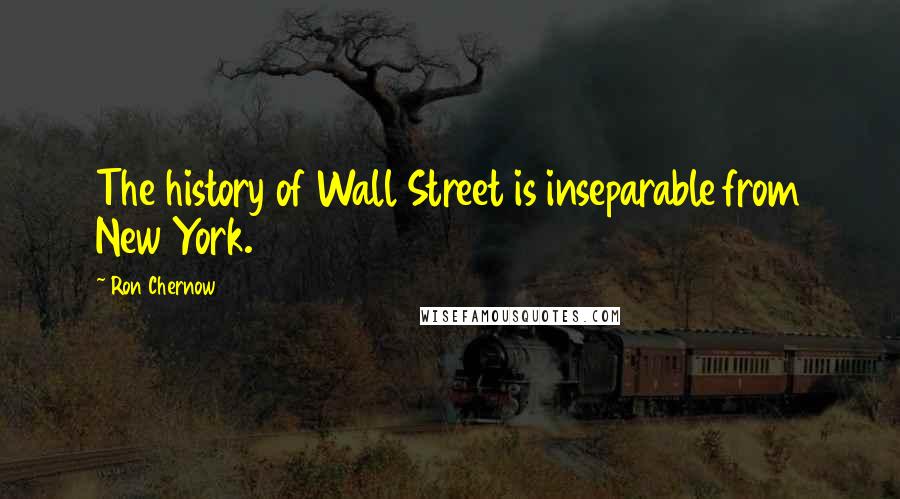 Ron Chernow Quotes: The history of Wall Street is inseparable from New York.