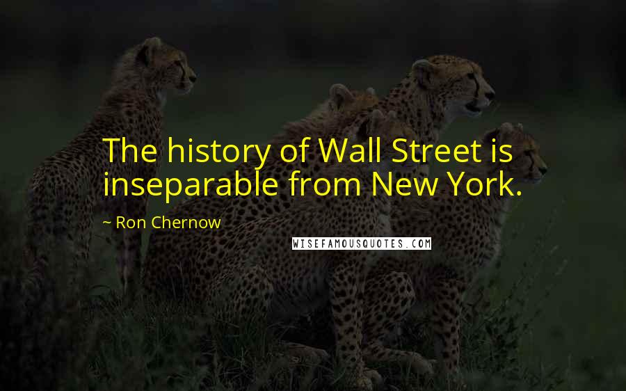 Ron Chernow Quotes: The history of Wall Street is inseparable from New York.