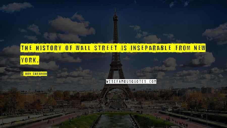 Ron Chernow Quotes: The history of Wall Street is inseparable from New York.